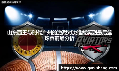 山东西王与时代广州的激烈对决谁能笑到最后篮球赛前瞻分析